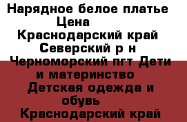 Нарядное белое платье › Цена ­ 800 - Краснодарский край, Северский р-н, Черноморский пгт Дети и материнство » Детская одежда и обувь   . Краснодарский край